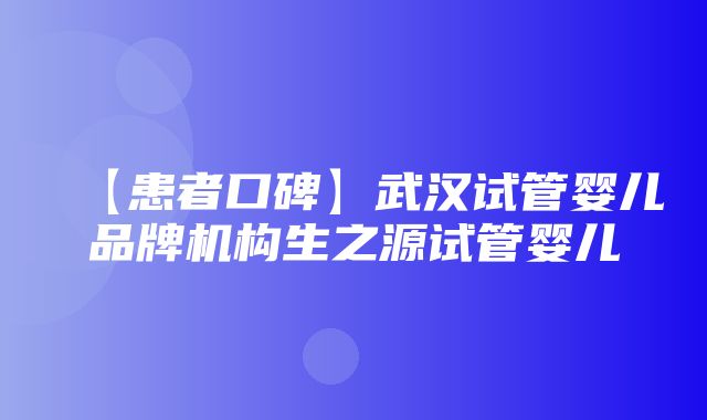 【患者口碑】武汉试管婴儿品牌机构生之源试管婴儿