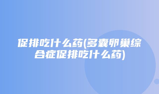 促排吃什么药(多囊卵巢综合症促排吃什么药)