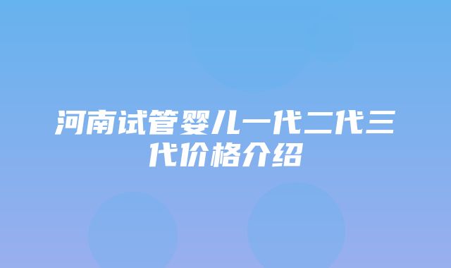 河南试管婴儿一代二代三代价格介绍