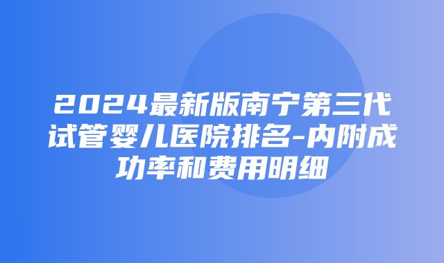 2024最新版南宁第三代试管婴儿医院排名-内附成功率和费用明细