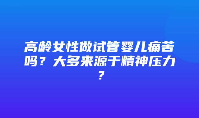 高龄女性做试管婴儿痛苦吗？大多来源于精神压力？