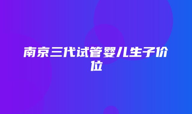 南京三代试管婴儿生子价位