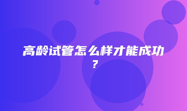 高龄试管怎么样才能成功？