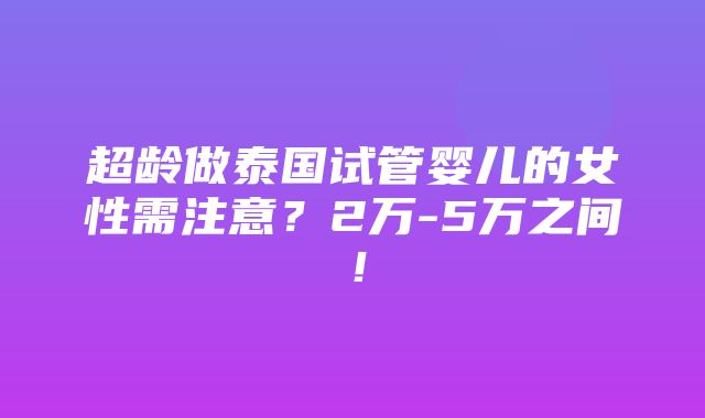 超龄做泰国试管婴儿的女性需注意？2万-5万之间！