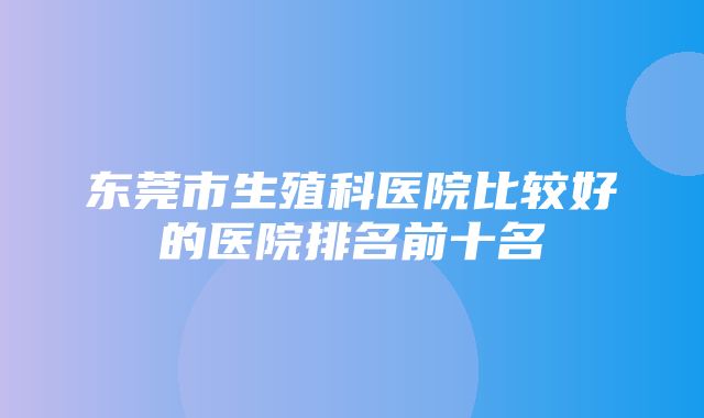 东莞市生殖科医院比较好的医院排名前十名