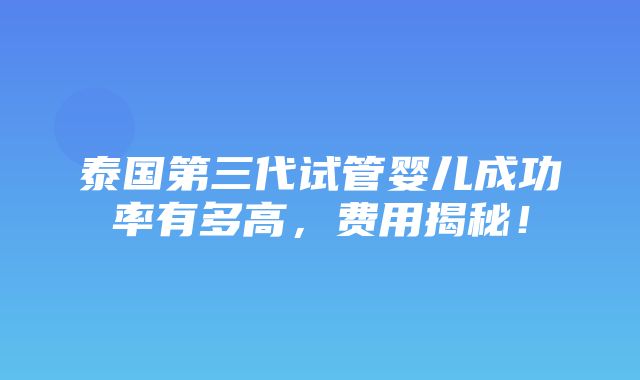 泰国第三代试管婴儿成功率有多高，费用揭秘！