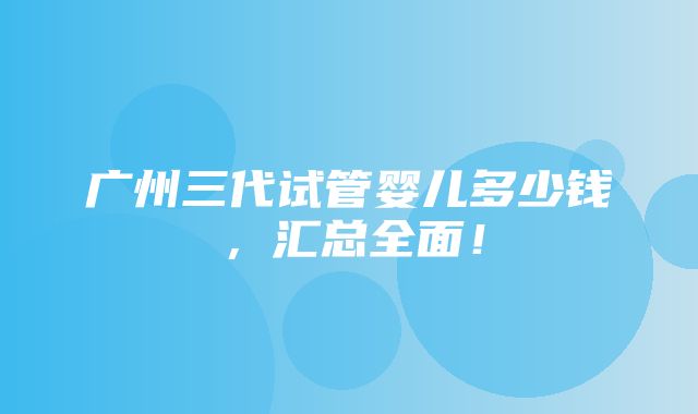 广州三代试管婴儿多少钱，汇总全面！