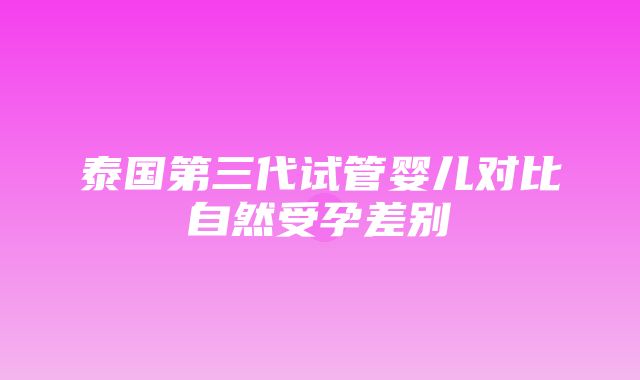 泰国第三代试管婴儿对比自然受孕差别