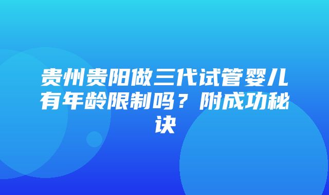 贵州贵阳做三代试管婴儿有年龄限制吗？附成功秘诀