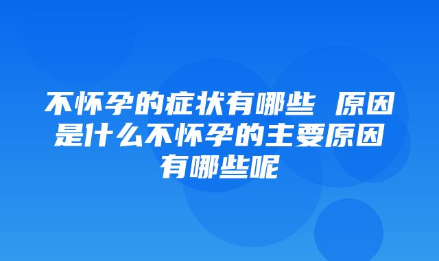 不怀孕的症状有哪些 原因是什么不怀孕的主要原因有哪些呢