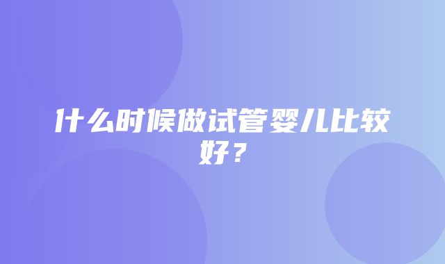 什么时候做试管婴儿比较好？