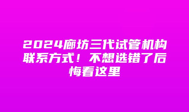 2024廊坊三代试管机构联系方式！不想选错了后悔看这里