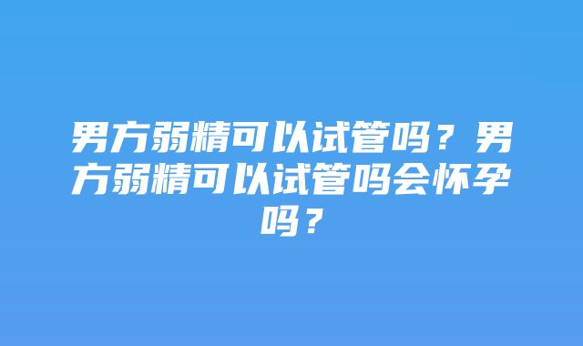 男方弱精可以试管吗？男方弱精可以试管吗会怀孕吗？