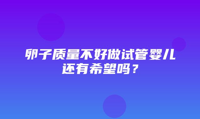 卵子质量不好做试管婴儿还有希望吗？