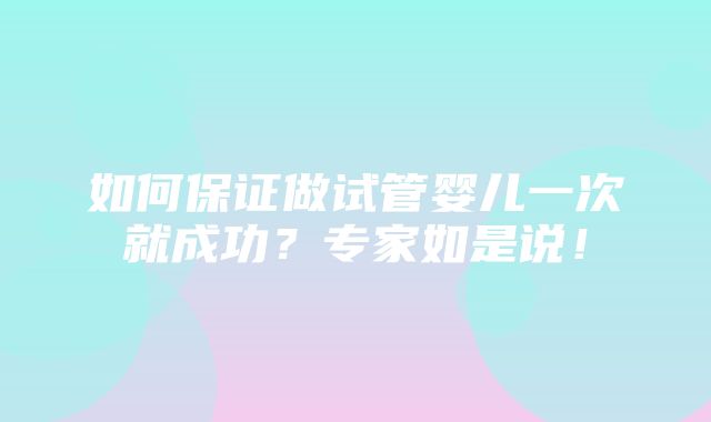 如何保证做试管婴儿一次就成功？专家如是说！