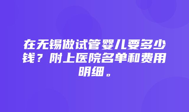 在无锡做试管婴儿要多少钱？附上医院名单和费用明细。