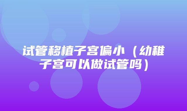 试管移植子宫偏小（幼稚子宫可以做试管吗）