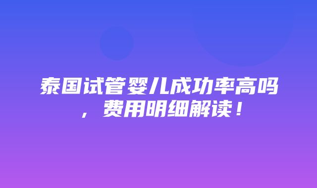 泰国试管婴儿成功率高吗，费用明细解读！