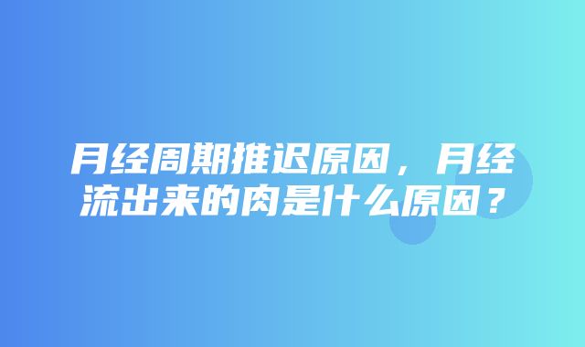 月经周期推迟原因，月经流出来的肉是什么原因？