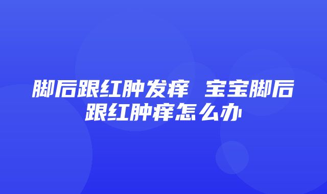 脚后跟红肿发痒 宝宝脚后跟红肿痒怎么办