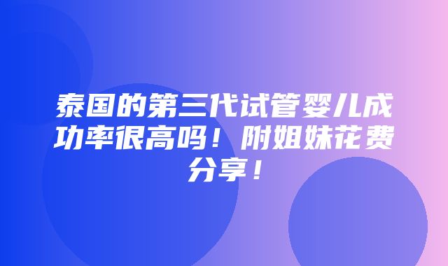 泰国的第三代试管婴儿成功率很高吗！附姐妹花费分享！