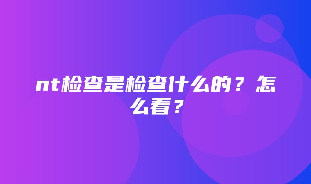 nt检查是检查什么的？怎么看？