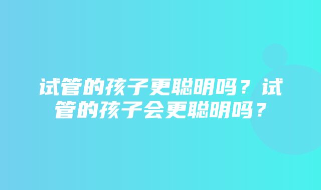 试管的孩子更聪明吗？试管的孩子会更聪明吗？