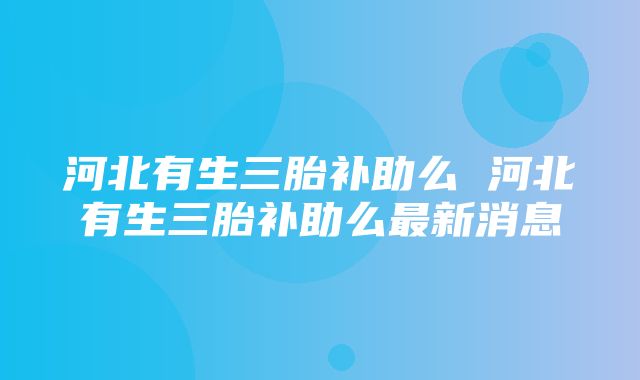 河北有生三胎补助么 河北有生三胎补助么最新消息