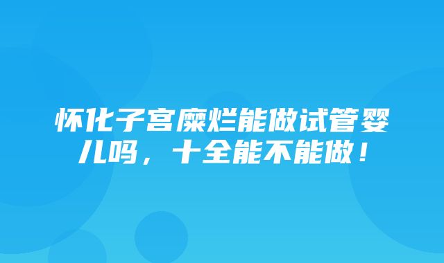 怀化子宫糜烂能做试管婴儿吗，十全能不能做！