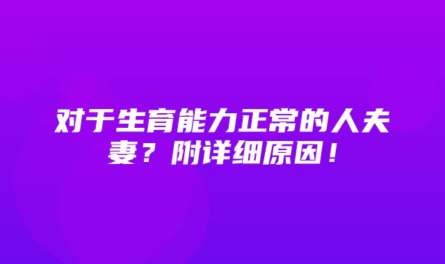 对于生育能力正常的人夫妻？附详细原因！