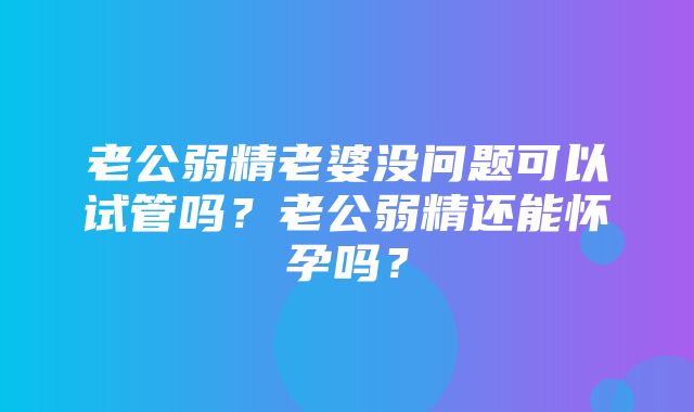 老公弱精老婆没问题可以试管吗？老公弱精还能怀孕吗？