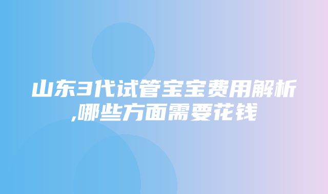 山东3代试管宝宝费用解析,哪些方面需要花钱