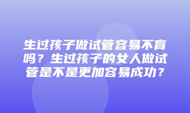 生过孩子做试管容易不育吗？生过孩子的女人做试管是不是更加容易成功？