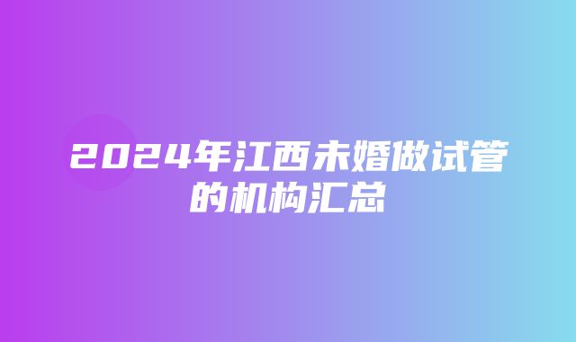 2024年江西未婚做试管的机构汇总