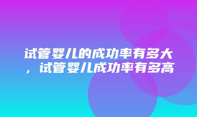 试管婴儿的成功率有多大，试管婴儿成功率有多高