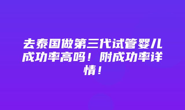 去泰国做第三代试管婴儿成功率高吗！附成功率详情！