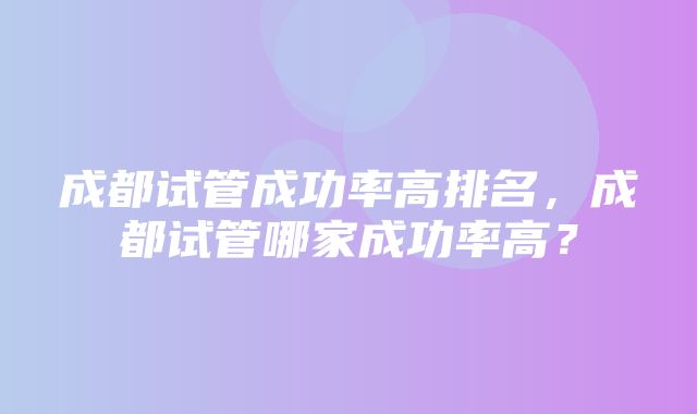 成都试管成功率高排名，成都试管哪家成功率高？