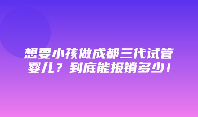 想要小孩做成都三代试管婴儿？到底能报销多少！