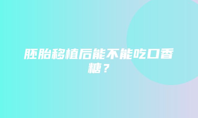 胚胎移植后能不能吃口香糖？