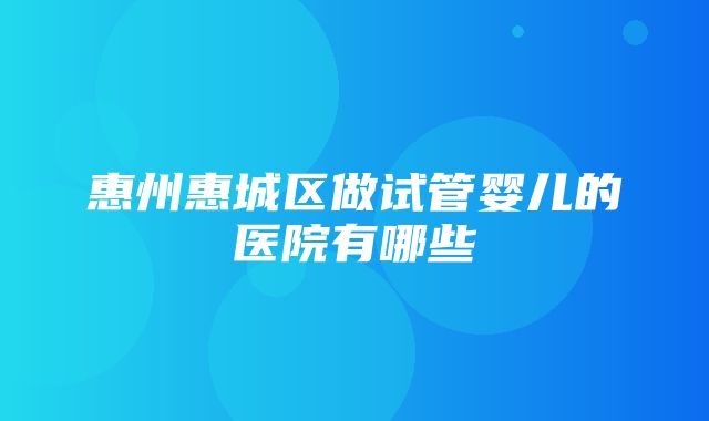 惠州惠城区做试管婴儿的医院有哪些