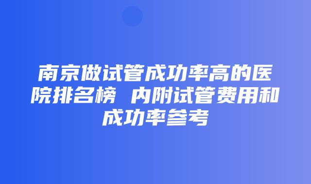 南京做试管成功率高的医院排名榜 内附试管费用和成功率参考