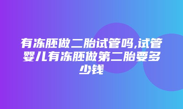 有冻胚做二胎试管吗,试管婴儿有冻胚做第二胎要多少钱