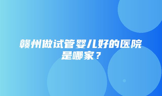 赣州做试管婴儿好的医院是哪家？