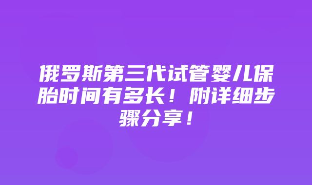 俄罗斯第三代试管婴儿保胎时间有多长！附详细步骤分享！