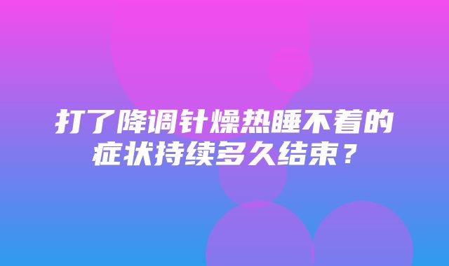 打了降调针燥热睡不着的症状持续多久结束？