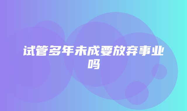 试管多年未成要放弃事业吗