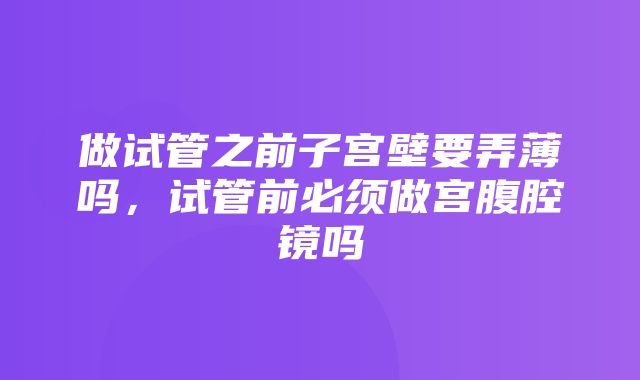 做试管之前子宫壁要弄薄吗，试管前必须做宫腹腔镜吗