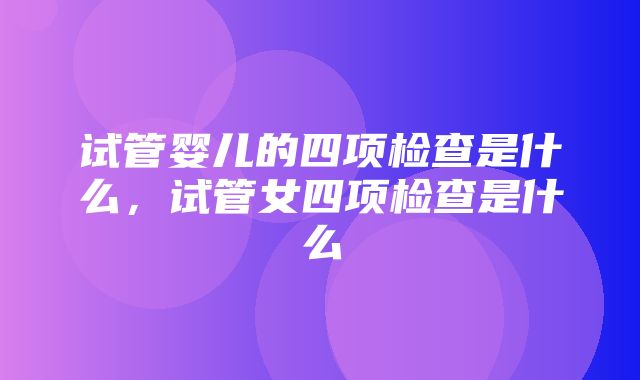 试管婴儿的四项检查是什么，试管女四项检查是什么