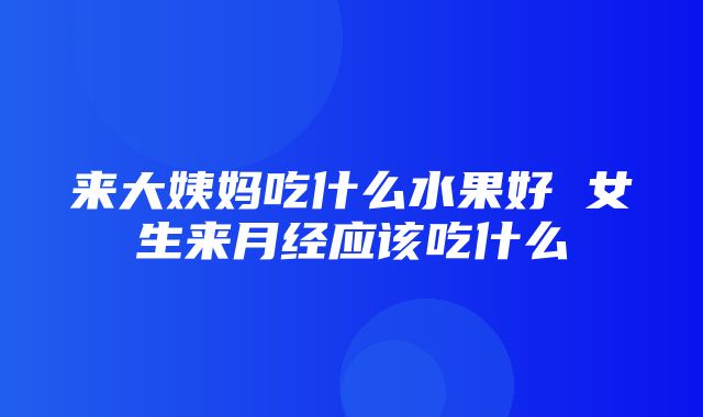 来大姨妈吃什么水果好 女生来月经应该吃什么