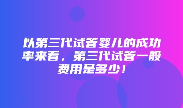 以第三代试管婴儿的成功率来看，第三代试管一般费用是多少！